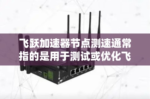 飞跃加速器节点测速通常指的是用于测试或优化飞跃加速器性能的节点或系统。以下是一个可能的解释和步骤