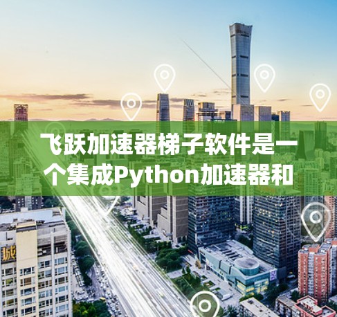 飞跃加速器梯子软件是一个集成Python加速器和梯子软件的工具包，旨在帮助开发者高效构建、优化和管理Python加速器。以下是对该软件的详细介绍