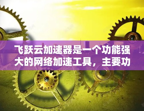 飞跃云加速器是一个功能强大的网络加速工具，主要功能包括创建加速界面、调整加速设置、连接加速器以及上传加速器链接。以下是详细的使用步骤和注意事项