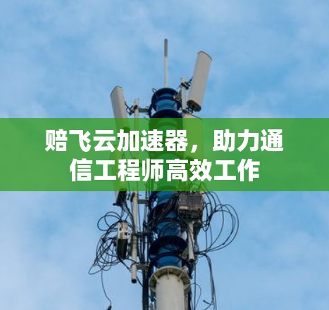 赔飞云加速器，助力通信工程师高效工作