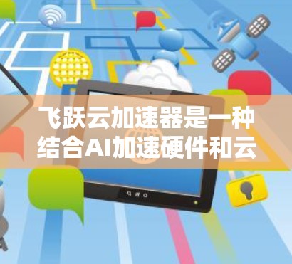 飞跃云加速器是一种结合AI加速硬件和云服务的技术,旨在通过高效的数据处理和资源利用,帮助开发者加速AI模型训练。以下是对它进行的详细分析和总结 飞跃云加速器是一种结合AI加速硬件和云服务的技术,旨在通过高效的数据处理和资源利用,帮助开发者加速AI模型训练。以下是对它进行的详细分析和总结