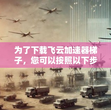 为了下载飞云加速器梯子，您可以按照以下步骤操作