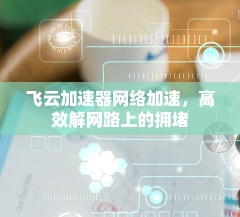 飞云加速器网络加速，高效解网路上的拥堵