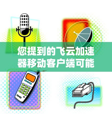 您提到的飞云加速器移动客户端可能是指一些用于提升网页加载速度的加速工具，特别是那些可以在移动设备上使用的版本。以下是一些常见的飞云加速器移动客户端的名称和功能