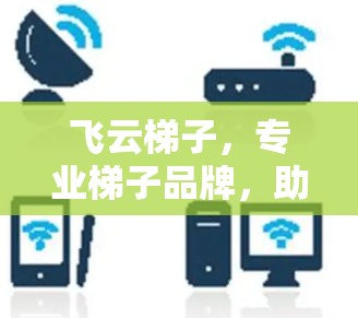 飞云梯子，专业梯子品牌，助力您的梯子提升效率