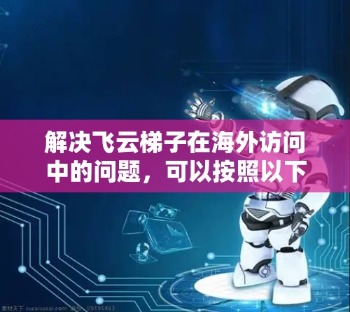 解决飞云梯子在海外访问中的问题，可以按照以下步骤进行