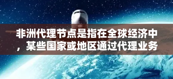 非洲代理节点是指在全球经济中，某些国家或地区通过代理业务向非洲市场提供服务的公司或机构。这些节点通常位于南非、东非、中非或西非地区，特别是在非洲大陆的某些区域（如南非、东非或西非）