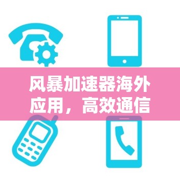 风暴加速器海外应用，高效通信与应急响应解决方案