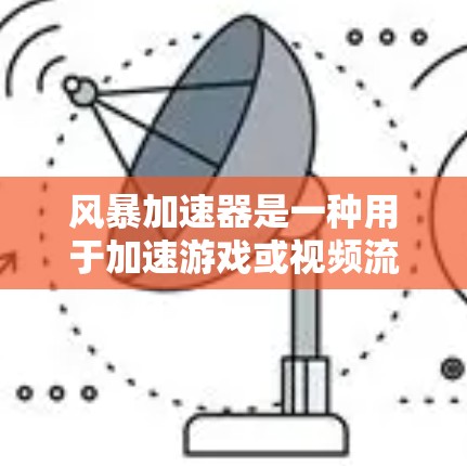 风暴加速器是一种用于加速游戏或视频流应用的工具，通常由软件或服务提供。它通过优化游戏引擎、减少延迟、加速下载速度等方式，帮助用户更快地完成游戏启动、加载或运行。以下是关于风暴加速器体验的详细介绍