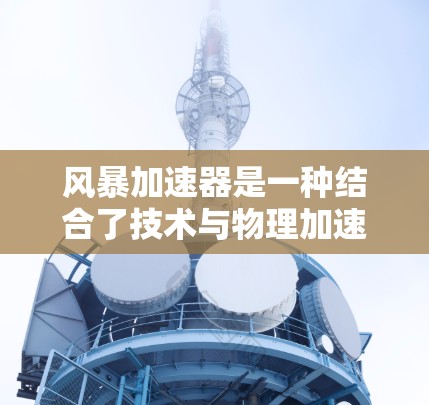 风暴加速器是一种结合了技术与物理加速的加速技术，旨在提升处理速度和资源利用率。以下是对其的详细分析