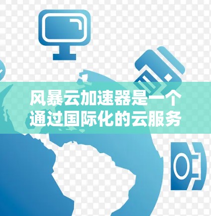 风暴云加速器是一个通过国际化的云服务加速接口来提升云环境性能的工具。以下是对其功能的详细解释