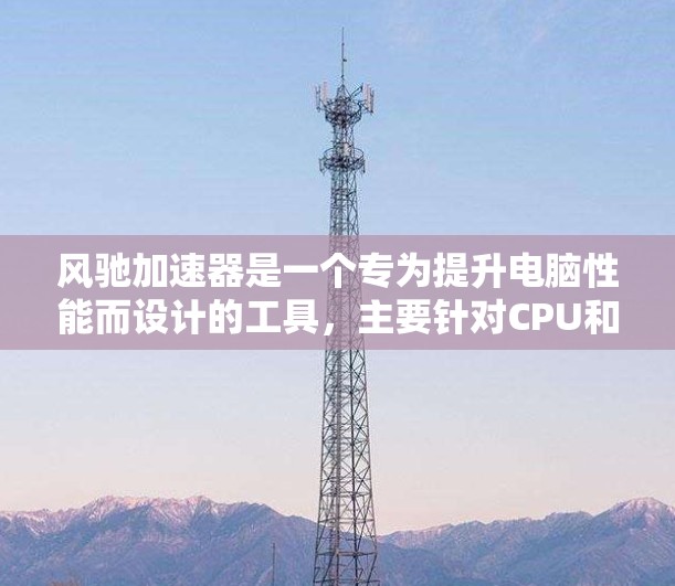 风驰加速器是一个专为提升电脑性能而设计的工具，主要针对CPU和GPU进行加速。以下是对该工具的详细分析和使用指南