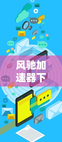 风驰加速器下载安装，让技术驱动你的加速体验