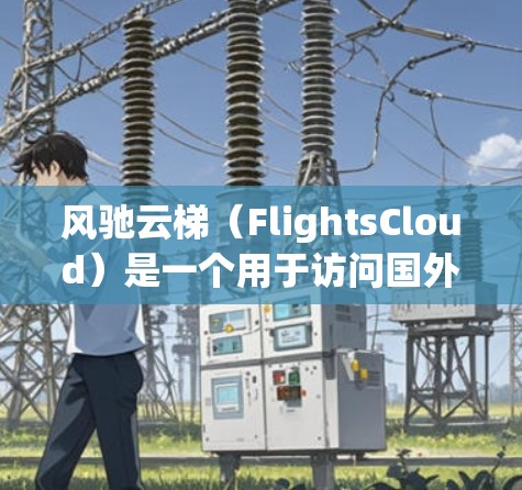 风驰云梯（FlightsCloud）是一个用于访问国外网站的便捷工具，通常通过浏览器或搜索引擎实现。以下是使用风驰云梯访问国外网站的常见方法