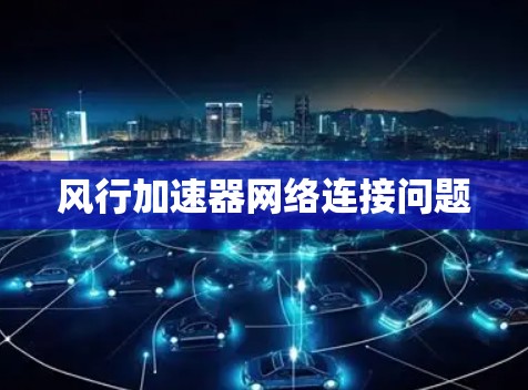 风行加速器网络连接问题