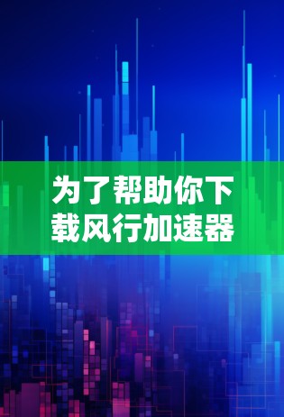 为了帮助你下载风行加速器，以下是一些步骤和建议