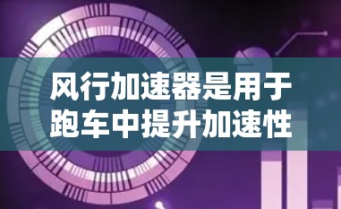 风行加速器是用于跑车中提升加速性能的重要装置，其线路选择需要综合考虑多个因素，以确保在跑车中发挥最佳效果。以下是风行加速器线路选择的关键因素和建议