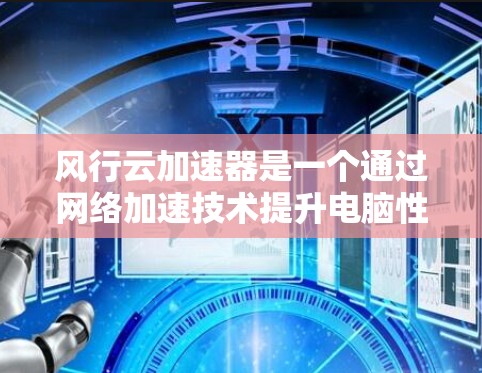 风行云加速器是一个通过网络加速技术提升电脑性能的工具，适合有一定经验的人使用，但也需要一定的配置和经验。以下是对风行云加速器的详细步骤和解释