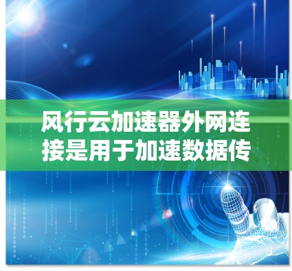 风行云加速器外网连接是用于加速数据传输和网络连接的外部网络加速技术。以下是其功能、使用方法和注意事项的详细说明
