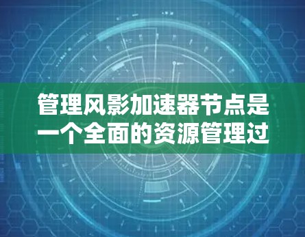 管理风影加速器节点是一个全面的资源管理过程，涉及多个步骤，包括创建、管理、设置和协调加速器。以下是一个按步骤的指南，帮助您有效地管理风影加速器节点