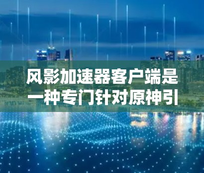 风影加速器客户端是一种专门针对原神引擎的加速工具，旨在提升游戏体验。它通过优化代码、预装常见数据和预加载模型等方法，缩短游戏加载时间，帮助玩家更快上手。以下是其主要特点和信息