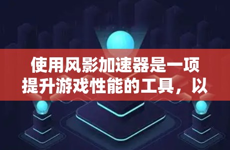 使用风影加速器是一项提升游戏性能的工具，以下是逐步的使用指南