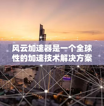 风云加速器是一个全球性的加速技术解决方案，旨在帮助用户提升网络性能、数据传输速度以及资源利用率。该解决方案广泛应用于云计算、大数据、云存储、边缘计算等领域，适用于全球范围内的网络设备和业务场景