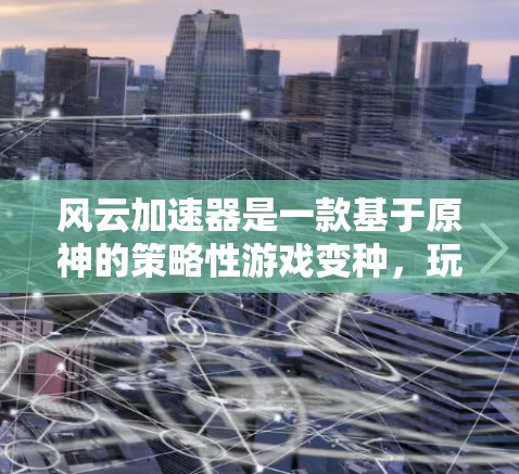 风云加速器是一款基于原神的策略性游戏变种，玩家可以通过加速技能快速升级和解锁更多技能，同时控制资源管理。以下是关于该游戏的详细总结