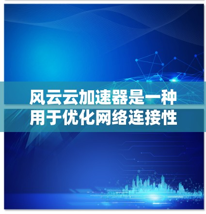 风云云加速器是一种用于优化网络连接性能的工具，通常用于测试和优化数据传输速度。以下是对该工具的测试结果和使用建议
