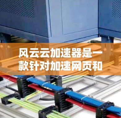 风云云加速器是一款针对加速网页和网站的工具，旨在提升网页加载速度。如果你对风云云加速器感兴趣，可以以下几点了解
