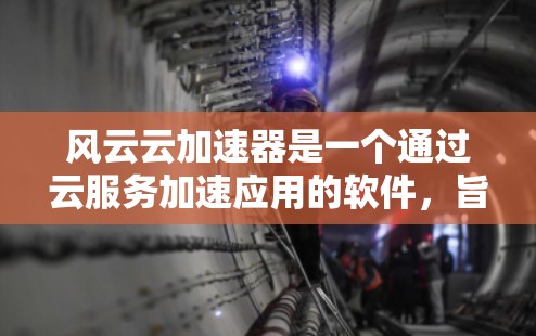 风云云加速器是一个通过云服务加速应用的软件，旨在提高电脑性能和用户体验。它具有以下关键点