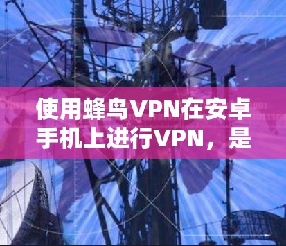 使用蜂鸟VPN在安卓手机上进行VPN，是现代网络安全的一个好选择，能够帮助您安全地访问互联网应用、视频会议和其他在线服务。以下是一个详细的步骤指南，帮助您顺利完成安装和使用