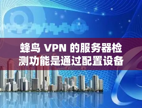 蜂鸟 VPN 的服务器检测功能是通过配置设备和工具，监控服务器的状态，确保数据的安全性。以下是详细的步骤和建议