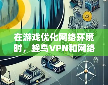 在游戏优化网络环境时，蜂鸟VPN和网络优化是非常重要的。以下是一些步骤和注意事项，帮助您更好地使用蜂鸟VPN游戏