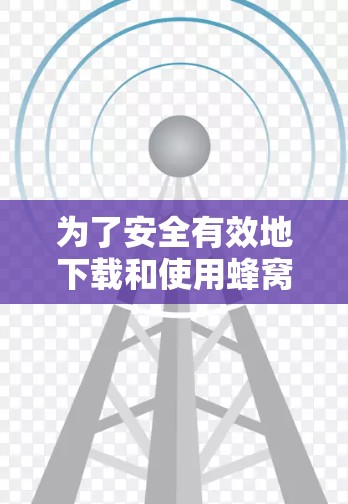 为了安全有效地下载和使用蜂窝VPN客户端，可以按照以下步骤进行