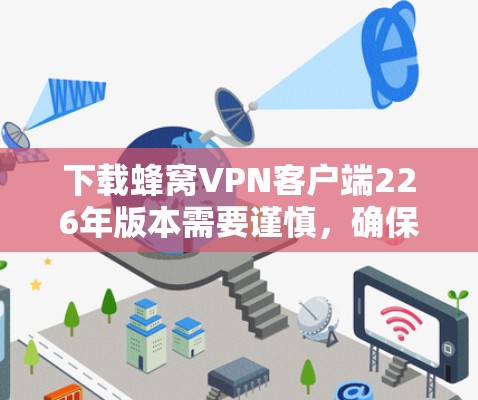 下载蜂窝VPN客户端226年版本需要谨慎，确保安全和正确。以下是一步步的建议