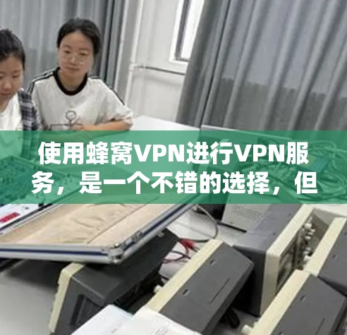 使用蜂窝VPN进行VPN服务，是一个不错的选择，但需要仔细考虑自己的需求和情况。以下是一些步骤和建议，帮助你更好地选择适合自己的VPN服务