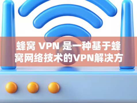 蜂窝 VPN 是一种基于蜂窝网络技术的VPN解决方案，旨在通过高效的蜂窝通信特性来提供 secure 网络连接。以下是对蜂窝 VPN 和全球节点的详细分析