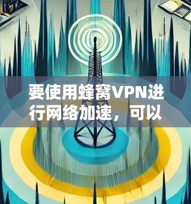 要使用蜂窝VPN进行网络加速，可以按照以下步骤进行