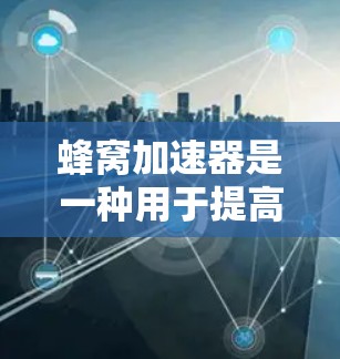 蜂窝加速器是一种用于提高网络连接速度的工具，通过加密、缓存优化和多线程技术来提升性能。以下是对蜂窝加速器的详细说明