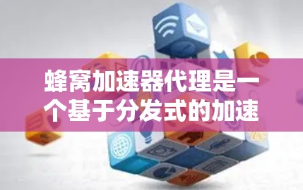 蜂窝加速器代理是一个基于分发式的加速技术的工具，旨在帮助用户提高任务处理效率。以下是一些关键点