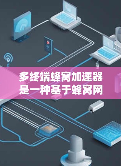 多终端蜂窝加速器是一种基于蜂窝网络的高级通信技术，主要通过多个蜂窝格子协同工作，实现多端设备的高效通信。以下是对其工作的详细分析