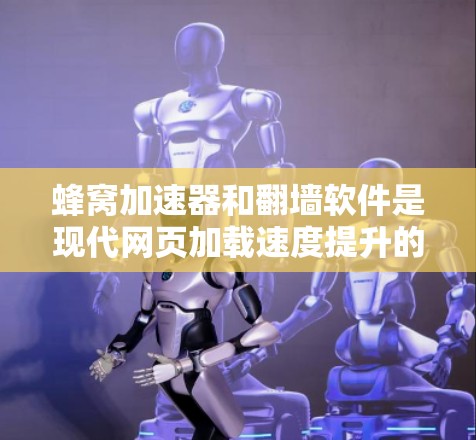蜂窝加速器和翻墙软件是现代网页加载速度提升的重要工具，以下是它们的详细介绍
