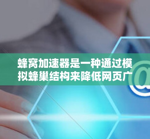 蜂窝加速器是一种通过模拟蜂巢结构来降低网页广告流量的工具，通过物理层的数据处理，减少服务器负担，提高网页体验。以下是其关键点的总结和步骤说明