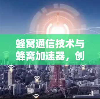 蜂窝通信技术与蜂窝加速器，创新的通信解决方案
