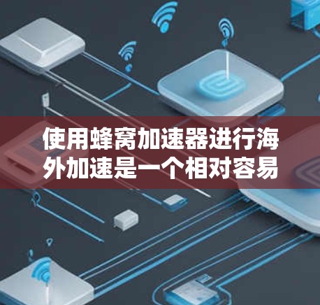 使用蜂窝加速器进行海外加速是一个相对容易的过程，但需要综合考虑多个因素。以下是详细的步骤指南