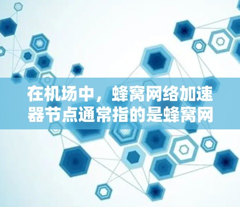 在机场中，蜂窝网络加速器节点通常指的是蜂窝网络设备，如蜂窝网卡、蜂窝网桥等。这些设备通过蜂窝网络的高带宽和低延迟特点，能够高效处理机场内的高频通信需求，例如数据传输、信号切换以及应急通信等