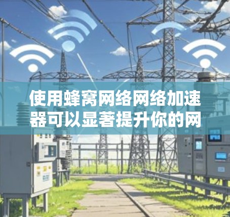 使用蜂窝网络网络加速器可以显著提升你的网络性能，以下是一个详细指南
