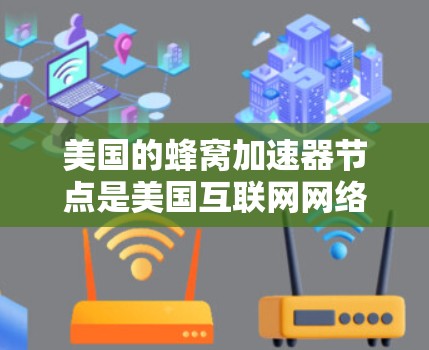 美国的蜂窝加速器节点是美国互联网网络计划（NINP）和美国网络基础设施计划（ANAP）中的关键组成部分，这些节点主要用于加速和连接多个设备，提升数据传输效率。以下是关于美国蜂窝加速器节点的详细信息