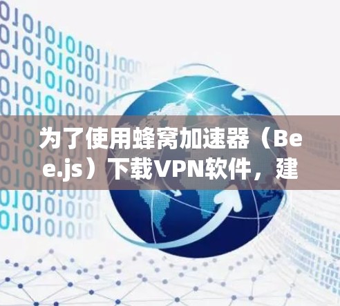 为了使用蜂窝加速器（Bee.js）下载VPN软件，建议按照以下步骤操作
